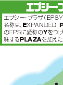 エプシー・プラザ エプシー・プラザ（EPSY・PLAZA）という名称は、EXPANDED POLYSTYRENEのEPSに愛称のYをつけ、それに広場を意味するPLAZAを加えたものです。